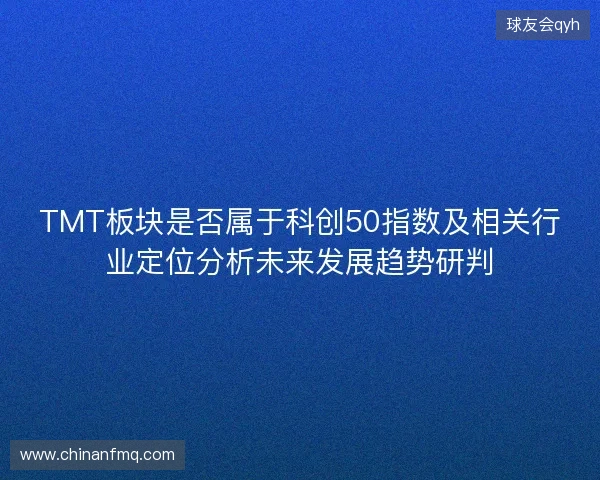 TMT板块是否属于科创50指数及相关行业定位分析未来发展趋势研判