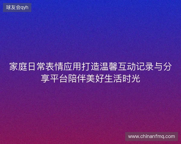 家庭日常表情应用打造温馨互动记录与分享平台陪伴美好生活时光