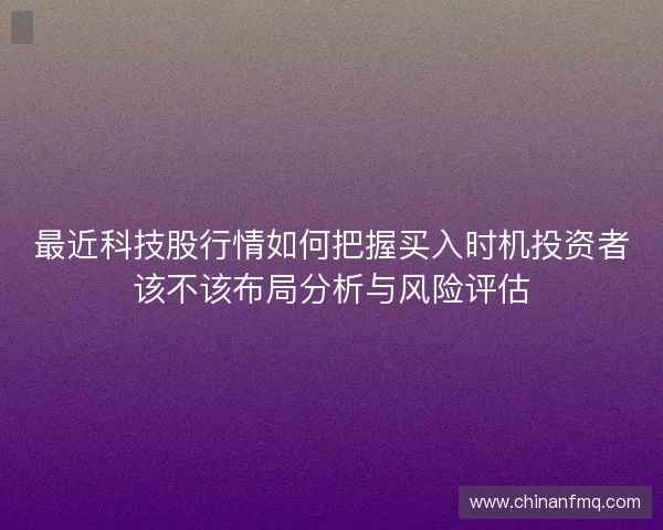 最近科技股行情如何把握买入时机投资者该不该布局分析与风险评估