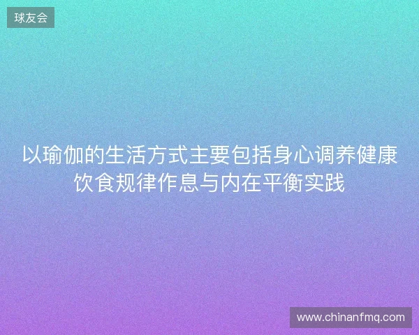 以瑜伽的生活方式主要包括身心调养健康饮食规律作息与内在平衡实践 以瑜伽的生活方式主要包括身心调养健康饮食规律作息与内在平衡实践