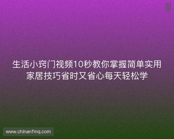 生活小窍门视频10秒教你掌握简单实用家居技巧省时又省心每天轻松学 生活小窍门视频10秒教你掌握简单实用家居技巧省时又省心每天轻松学