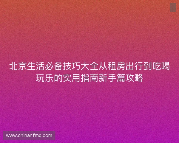北京生活必备技巧大全从租房出行到吃喝玩乐的实用指南新手篇攻略 北京生活必备技巧大全从租房出行到吃喝玩乐的实用指南新手篇攻略